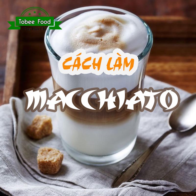 CÁCH LÀM MACCHIATO THƠM BÉO CHUẨN VỊ - TOBEE FOOD