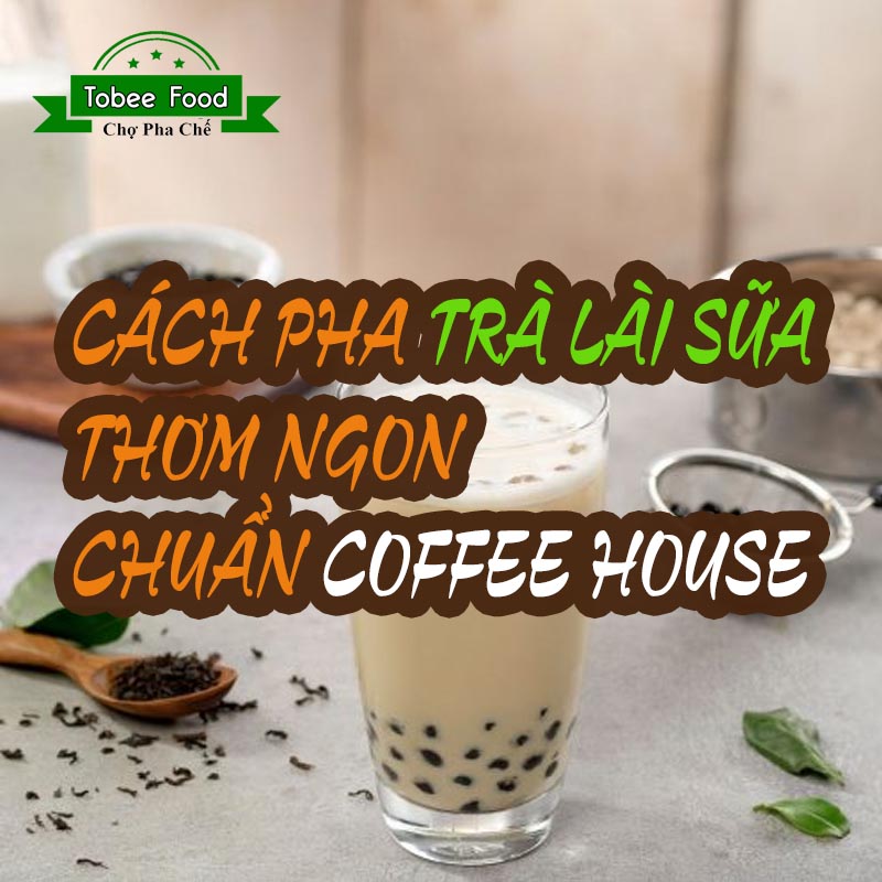 CÁCH PHA TRÀ LÀI SỮA THƠM NGON CHUẨN COFFEE HOUSE