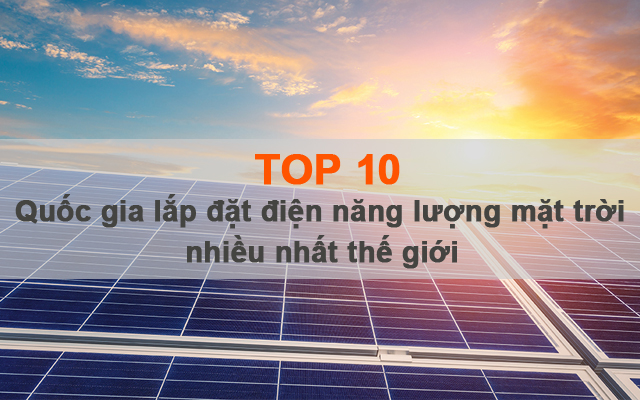 Top 10 quốc gia lắp đặt điện năng lượng mặt trời nhiều nhất thế giới