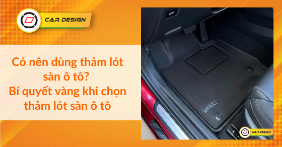 Có nên dùng thảm lót sàn ô tô? Bí quyết vàng khi chọn thảm lót sàn ô tô