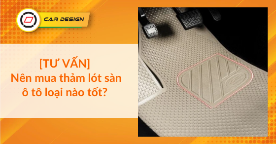 [TƯ VẤN] Nên mua thảm lót sàn ô tô loại nào tốt? 