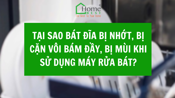 Tại sao bát đĩa, nồi niêu rửa không sạch, bị nhớt, bị cặn vôi bám đầy, bị mùi khi sử dụng máy rửa bát?