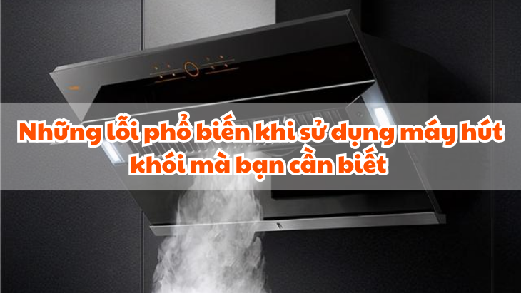 Những lỗi phổ biến khi sử dụng máy hút khói mà bạn cần biết