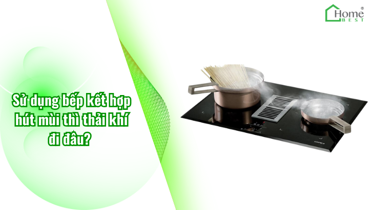 Sử dụng bếp kết hợp hút mùi thì thải khí đi đâu? 