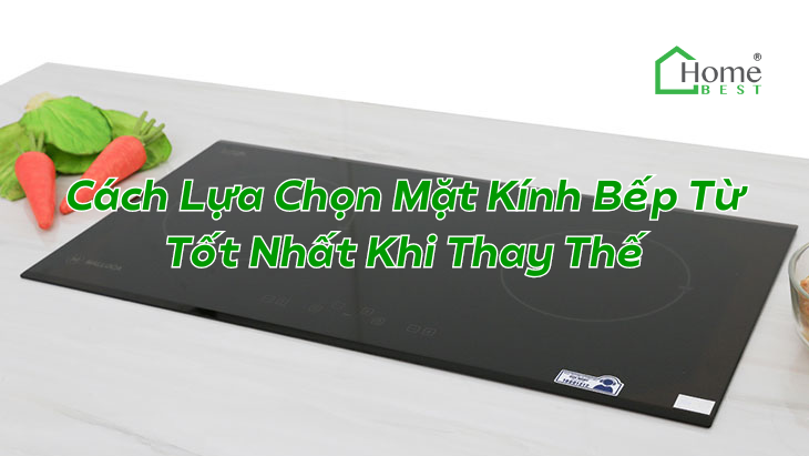 Cách Lựa Chọn Mặt Kính Bếp Từ Tốt Nhất Khi Thay Thế