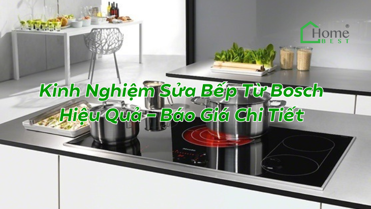 Kinh Nghiệm Sửa Bếp Từ Bosch Hiệu Quả - Báo Giá Chi Tiết