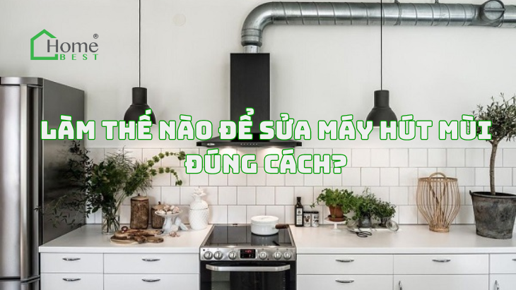Làm Thế Nào Để Sửa Máy Hút Mùi Đúng Cách?