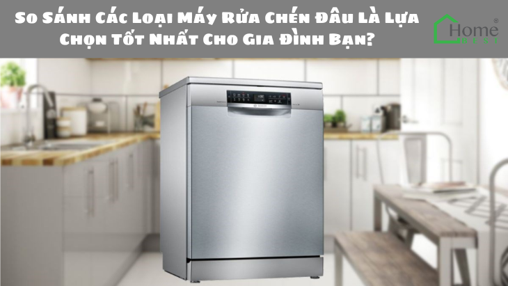 So Sánh Các Loại Máy Rửa Chén Đâu Là Lựa Chọn Tốt Nhất Cho Gia Đình Bạn?