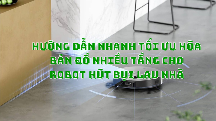 Hướng Dẫn Nhanh Tối Ưu Hóa Bản Đồ Nhiều Tầng Cho Robot Hút Bụi Lau Nhà