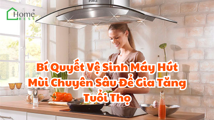 Bí Quyết Vệ Sinh Máy Hút Mùi Chuyên Sâu Để Gia Tăng Tuổi Thọ