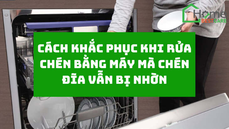 Cách khắc phục khi rửa chén bằng máy mà chén đĩa vẫn bị nhờn