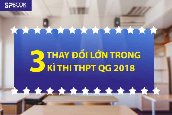 Tổng hợp 3 thay đổi lớn của kì thi THPT QG 2018