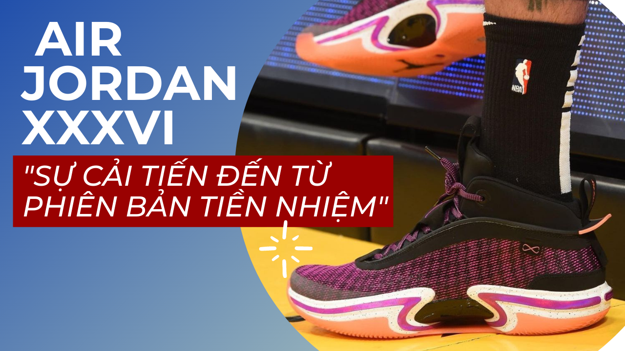 AIR JORDAN XXXVI - Sự cải tiến đến từ phiên bản tiền nhiệm