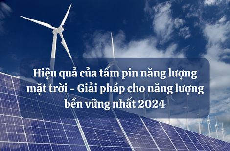 Hiệu quả của tấm pin năng lượng mặt trời - Giải pháp cho năng lượng bền vững nhất 2024
