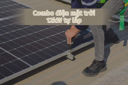 Combo điện mặt trời 12kW tự lắp đặt và những lưu ý khi lựa chọn vật tư năng lượng mặt trời phải biết