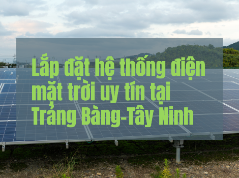 Lắp đặt hệ thống điện mặt trời uy tín và giá tốt tại Trảng Bàng - Tây Ninh