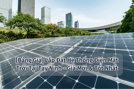 [Bảng Giá] Lắp Đặt Hệ Thống Điện Mặt Trời Tại Tây Ninh - Giá Mới & Tốt Nhất
