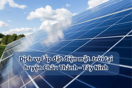 Dịch vụ lắp đặt điện mặt trời tại huyện Châu Thành - Tây Ninh