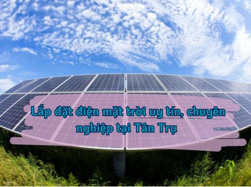 Lắp đặt điện mặt trời uy tín, chuyên nghiệp tại Tân Trụ