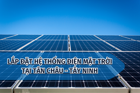 LẮP ĐẶT HỆ THỐNG ĐIỆN MẶT TRỜI TẠI TÂN CHÂU - TÂY NINH