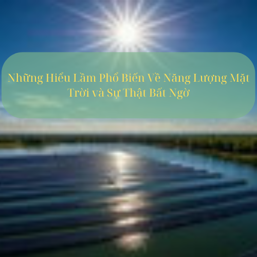 Những Hiểu Lầm Phổ Biến Về Năng Lượng Mặt Trời và Sự Thật Bất Ngờ