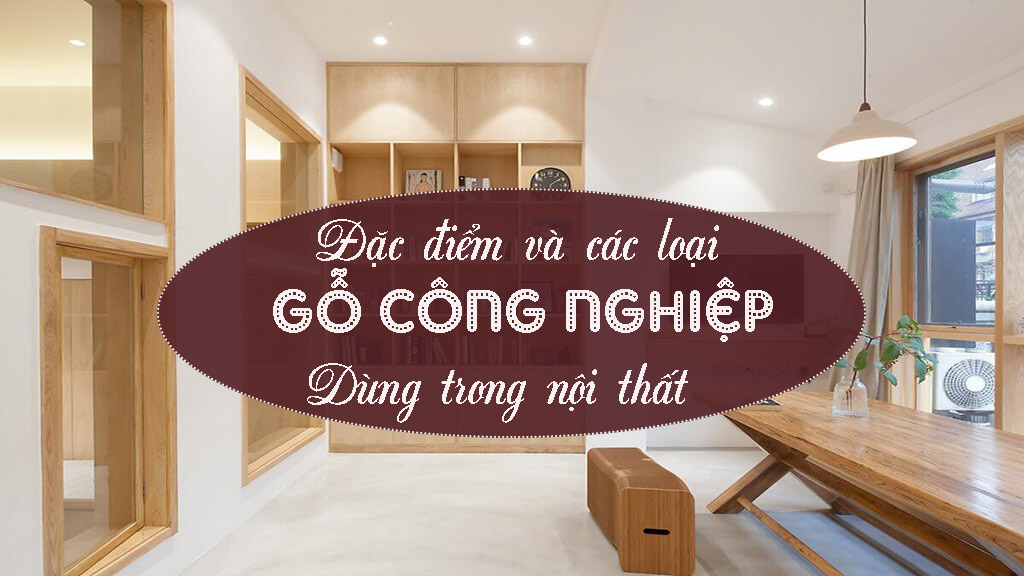 Đặc điểm và các loại gỗ công nghiệp dùng trong nội thất