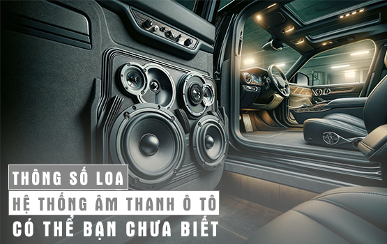 Thông số loa của hệ thống âm thanh ô tô: Những điều bạn chưa biết
