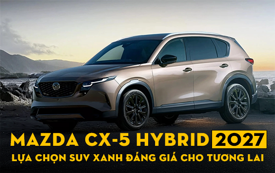 MAZDA CX-5 HYBRID 2027: LỰA CHỌN SUV XANH ĐÁNG GIÁ CHO TƯƠNG LAI