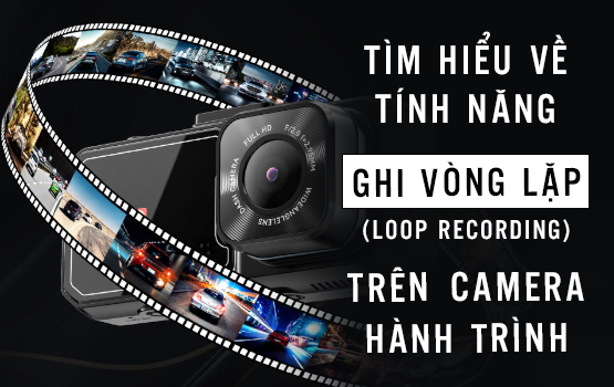 TÌM HIỂU VỀ TÍNH NĂNG GHI VÒNG LẶP TRÊN CAMERA HÀNH TRÌNH