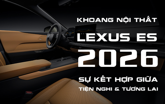 LEXUS ES 2026 VỚI NỘI THẤT ĐẦY ẤN TƯỢNG – SỰ KẾT HỢP GIỮA TIỆN NGHI VÀ TƯƠNG LAI