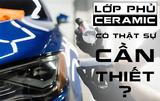Lớp phủ ceramic có thực sự cần thiết cho xe của bạn?
