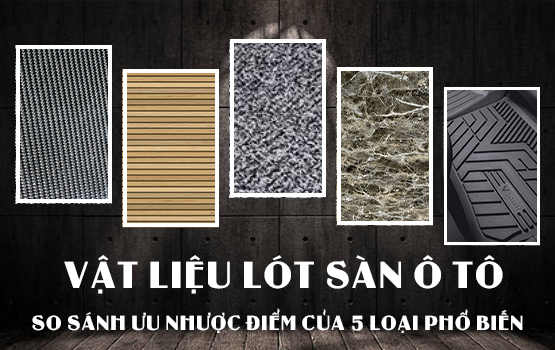 TƯ VẤN CHỌN VẬT LIỆU LÓT SÀN Ô TÔ: SO SÁNH ƯU NHƯỢC ĐIỂM CỦA 5 LOẠI PHỔ BIẾN