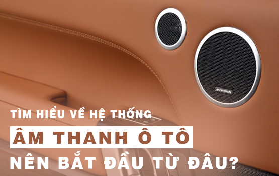 TÌM HIỂU HỆ THỐNG ÂM THANH Ô TÔ: NÊN BẮT ĐẦU TỪ ĐÂU?