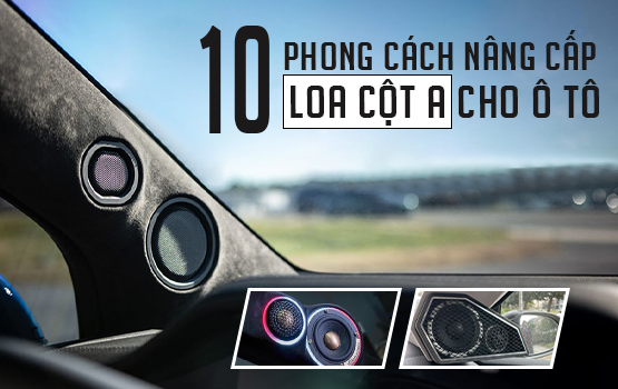 10 PHONG CÁCH NÂNG CẤP LOA CỘT A CHO Ô TÔ – TẠO CHẤT RIÊNG CHO HỆ THỐNG ÂM THANH XE HƠI