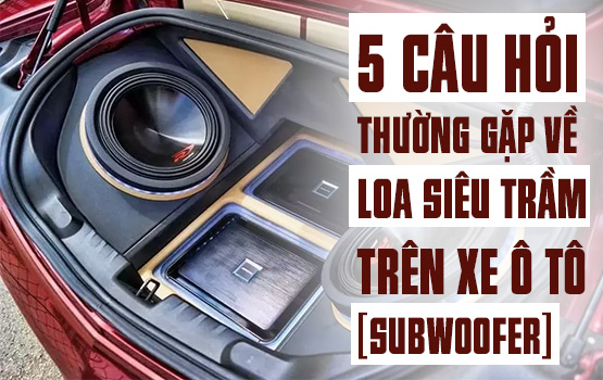 5 câu hỏi thường gặp về loa siêu trầm trên xe ô tô