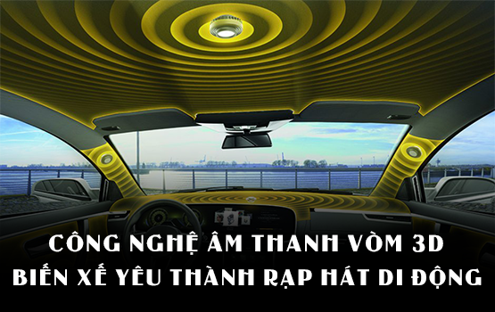 KHÁM PHÁ CÔNG NGHỆ ÂM THANH VÒM 3D: BIẾN XẾ YÊU THÀNH RẠP HÁT DI ĐỘNG