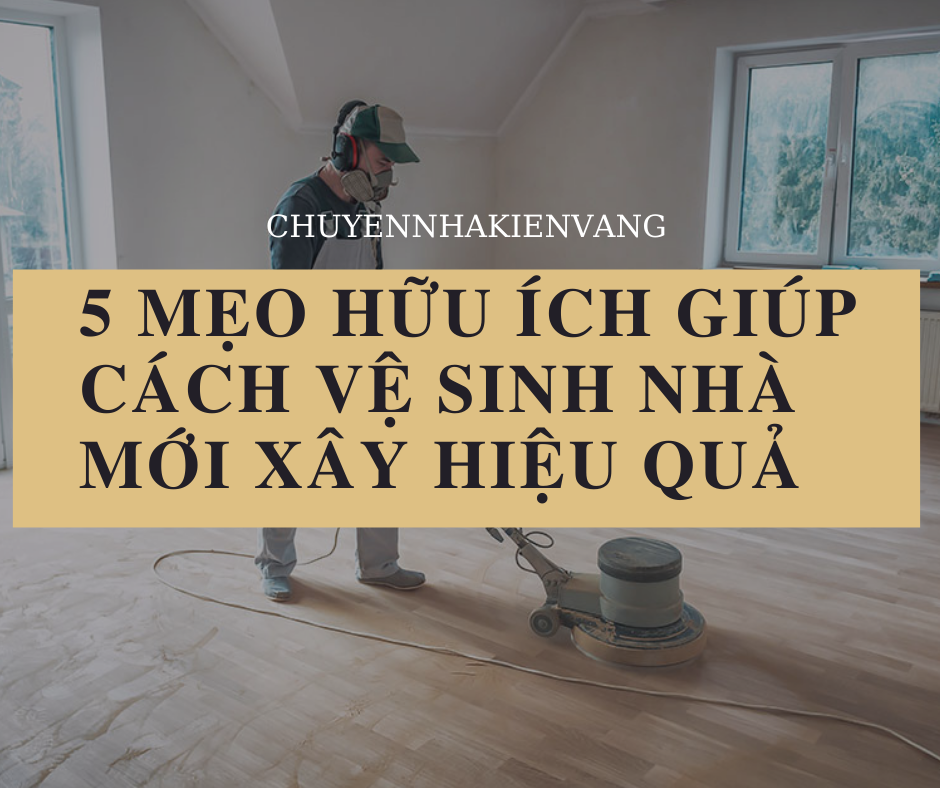 5 mẹo hữu ích giúp cách vệ sinh nhà mới xây hiệu quả
