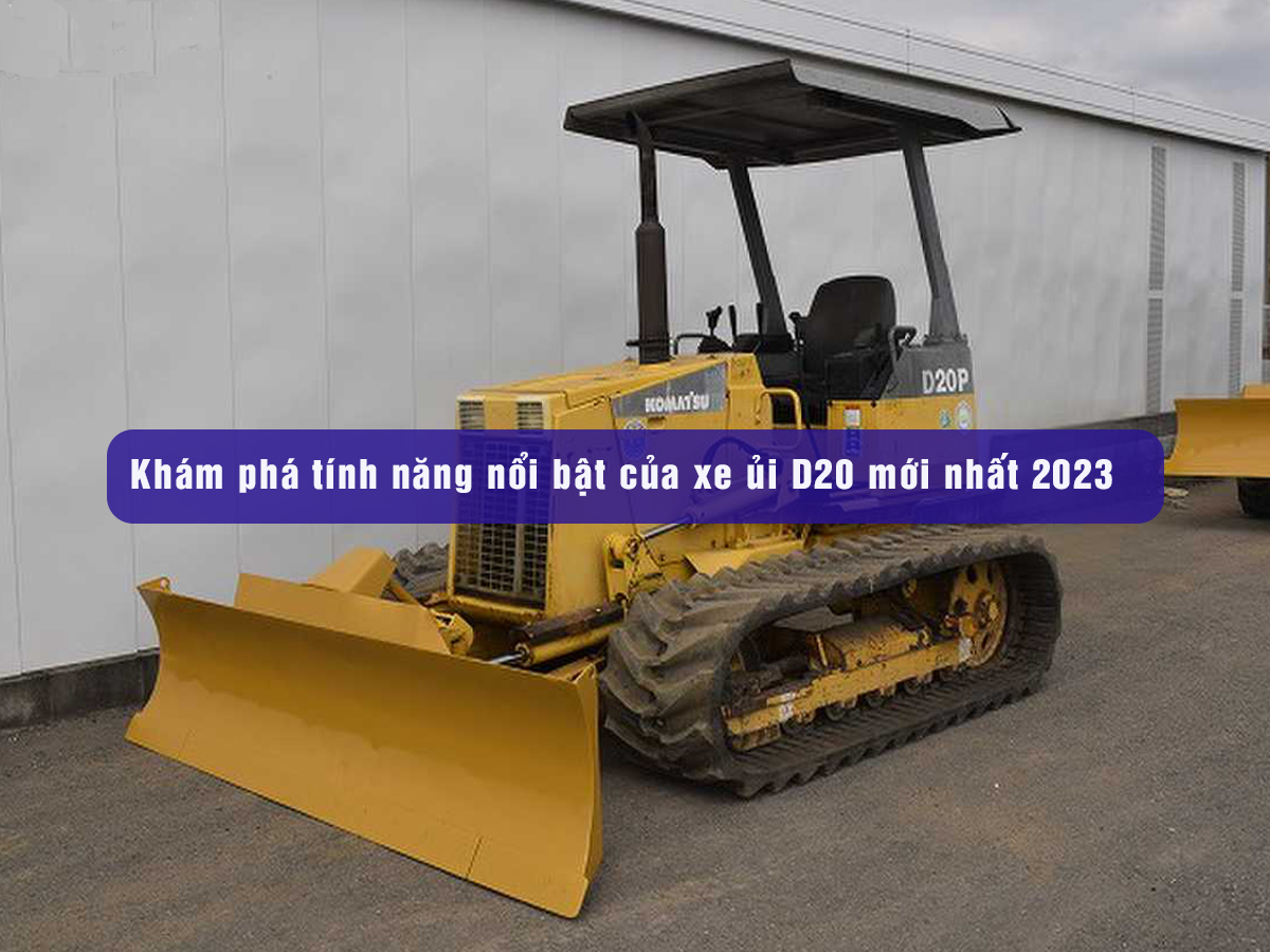 Khám phá tính năng nổi bật của máy ủi Komatsu D20 mới nhất 2023