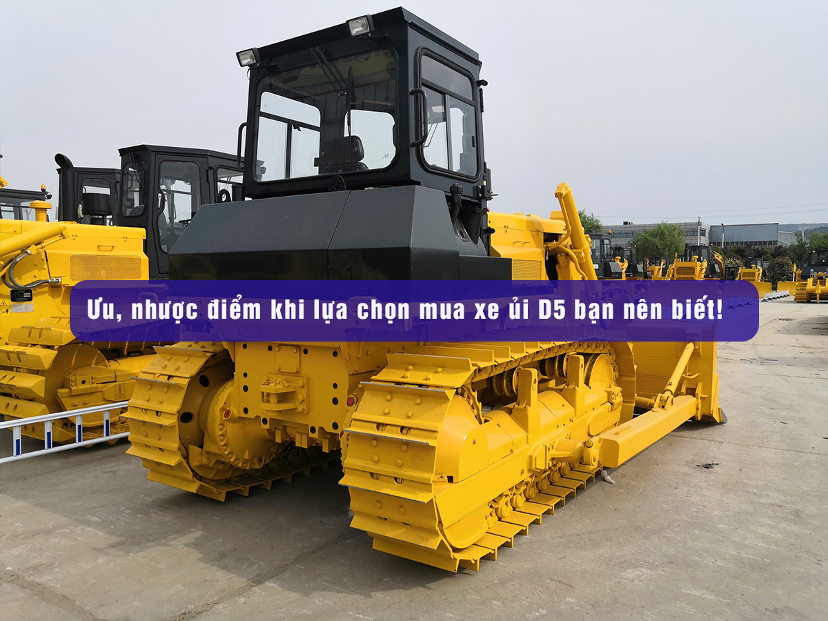 Ưu, nhược điểm khi lựa chọn mua xe ủi D5 bạn nên biết!