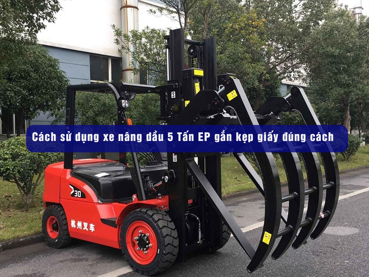 Cách sử dụng xe nâng dầu 5 Tấn EP gắn kẹp giấy đúng cách