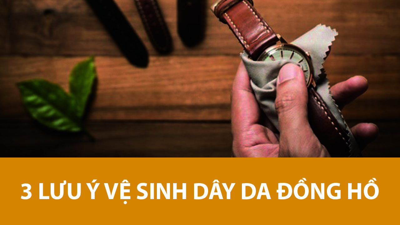 Vệ sinh dây da đồng hồ đơn giản tại nhà như thế nào? Vệ sinh dây da đồng hồ đơn giản tại nhà như thế nào?