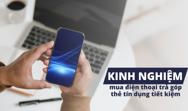 Kinh nghiệm mua điện thoại trả góp thẻ tín dụng tiết kiệm