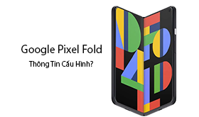 Google Pixel Fold Được Tiết Lộ Thông Số Kỹ Thuật Trước Khi Ra Mắt?