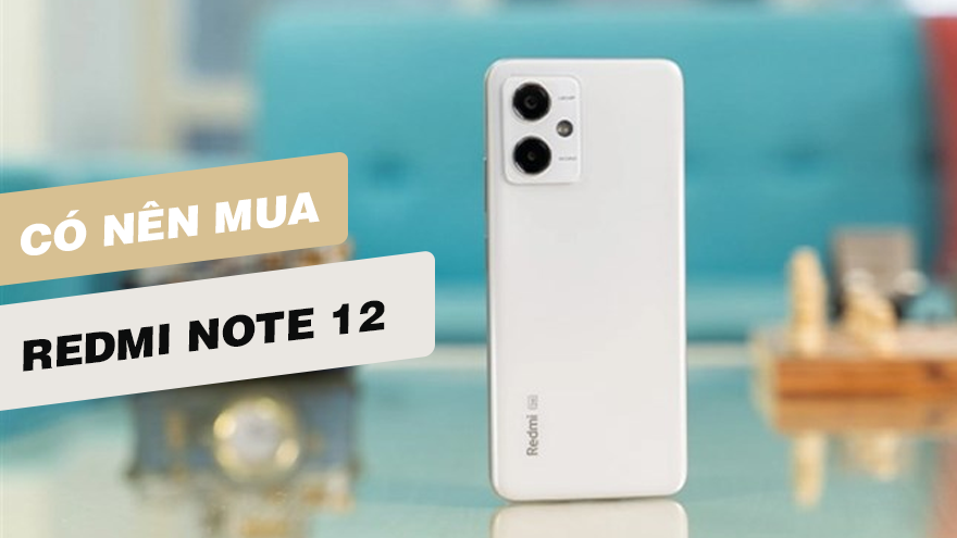 Redmi Note 12 có còn đáng mua như lúc mới ra?