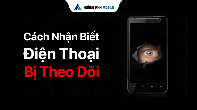 Cách kiểm tra điện thoại có bị theo dõi hay không? Dấu hiệu nhận biết và cách xử lý