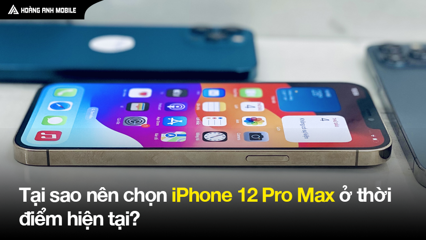 Tại sao nên chọn iPhone 12 Pro Max ở thời điểm hiện tại?