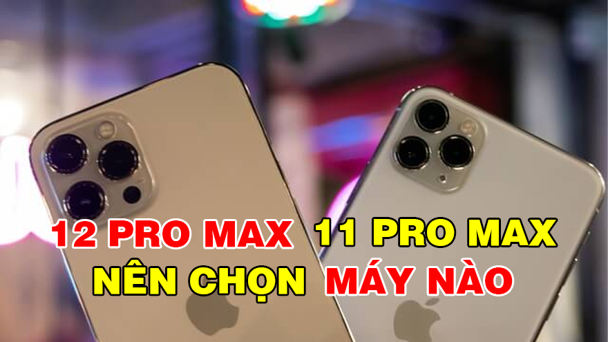 So sánh iPhone 11 Pro Max hay iPhone 12 Pro Max: Nên chọn máy nào?