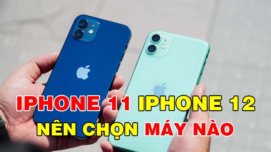So sánh iPhone 11 và iPhone 12 thì nên chọn máy nào?