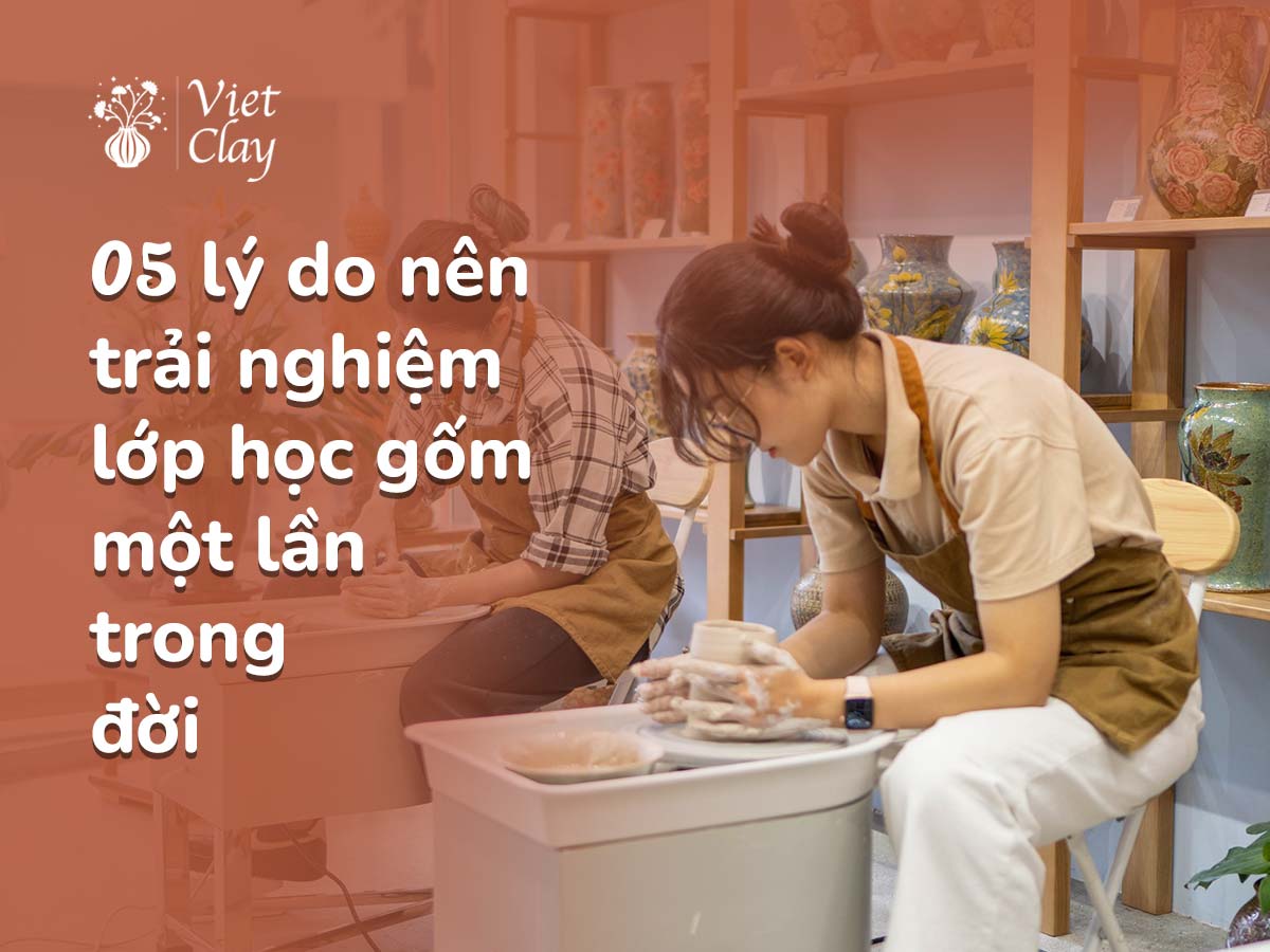 5 Lý Do Bạn Nên Trải Nghiệm Lớp Học Làm Gốm Một Lần Trong Đời