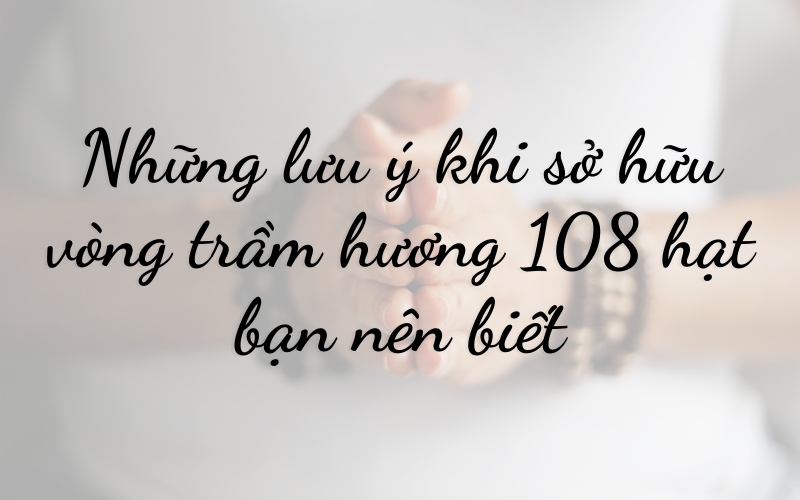 Những lưu ý khi sở hữu vòng trầm hương 108 hạt bạn nên biết
